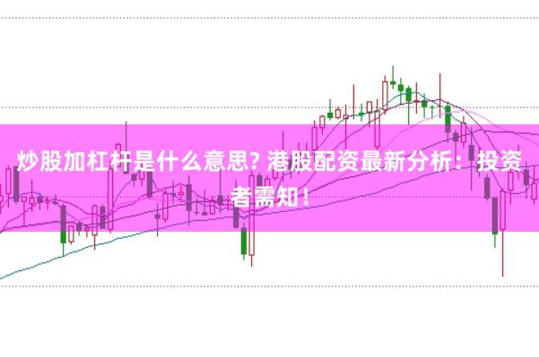 炒股加杠杆是什么意思? 港股配资最新分析：投资者需知！