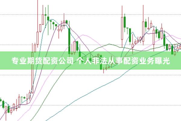 专业期货配资公司 个人非法从事配资业务曝光