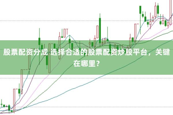 股票配资分成 选择合适的股票配资炒股平台，关键在哪里？