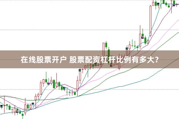 在线股票开户 股票配资杠杆比例有多大?
