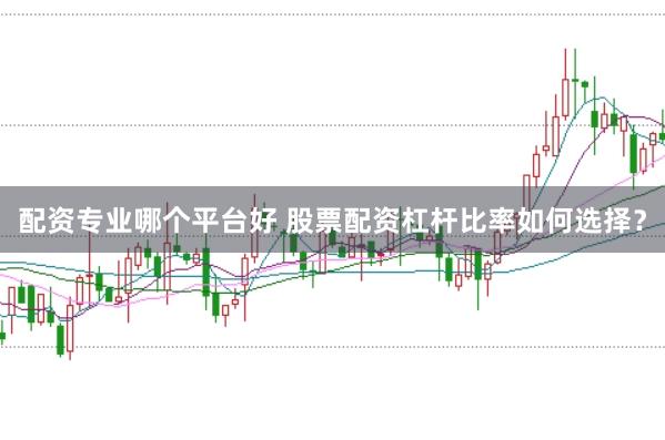配资专业哪个平台好 股票配资杠杆比率如何选择？