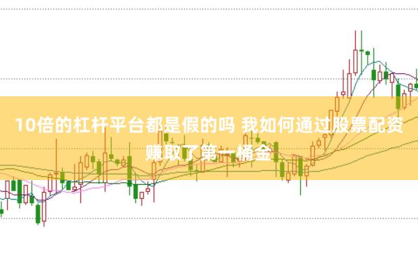 10倍的杠杆平台都是假的吗 我如何通过股票配资赚取了第一桶金