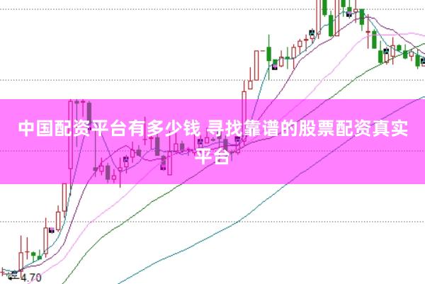 中国配资平台有多少钱 寻找靠谱的股票配资真实平台