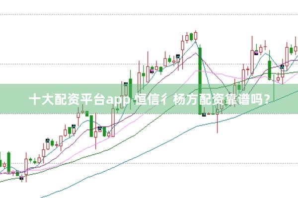 十大配资平台app 恒信彳杨方配资靠谱吗？