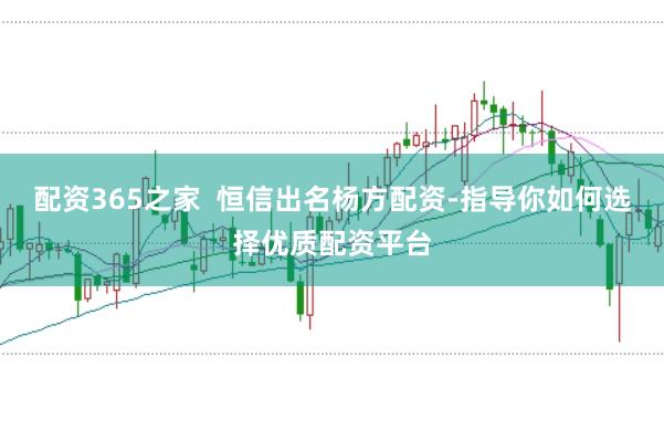 配资365之家  恒信出名杨方配资-指导你如何选择优质配资平台