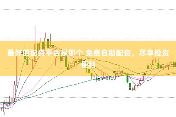最好的配资平台是那个 免费自助配资，尽享投资便利