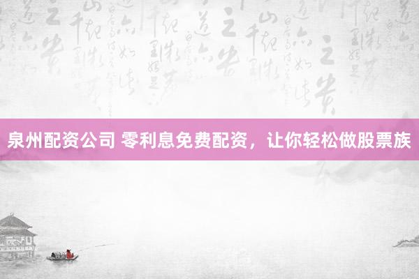 泉州配资公司 零利息免费配资,让你轻松做股票族