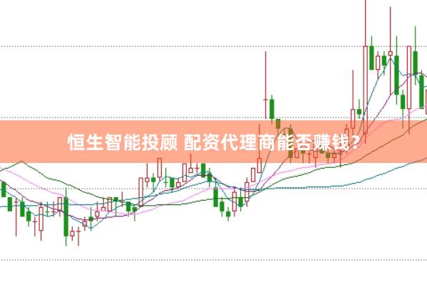 恒生智能投顾 配资代理商能否赚钱？