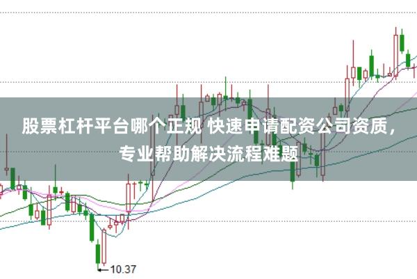 股票杠杆平台哪个正规 快速申请配资公司资质，专业帮助解决流程难题