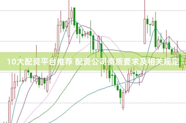 10大配资平台推荐 配资公司资质要求及相关规定
