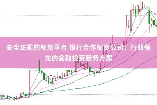 安全正规的配资平台 银行合作配资公司：行业领先的金融投资服务方案