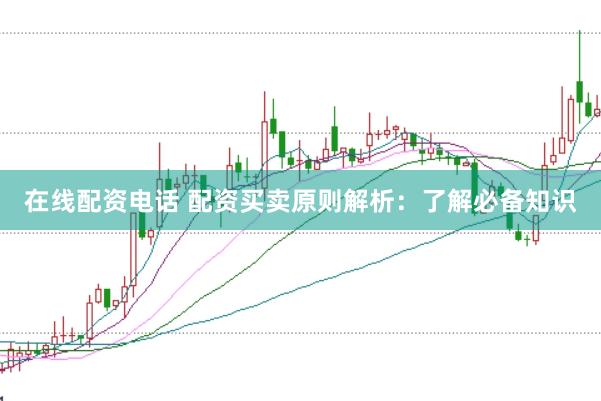 在线配资电话 配资买卖原则解析：了解必备知识