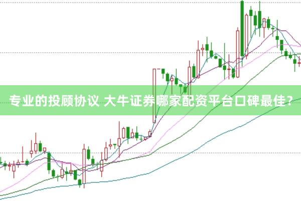 专业的投顾协议 大牛证券哪家配资平台口碑最佳?