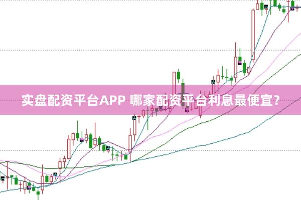 实盘配资平台APP 哪家配资平台利息最便宜？