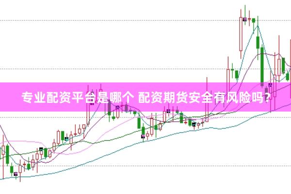 专业配资平台是哪个 配资期货安全有风险吗？