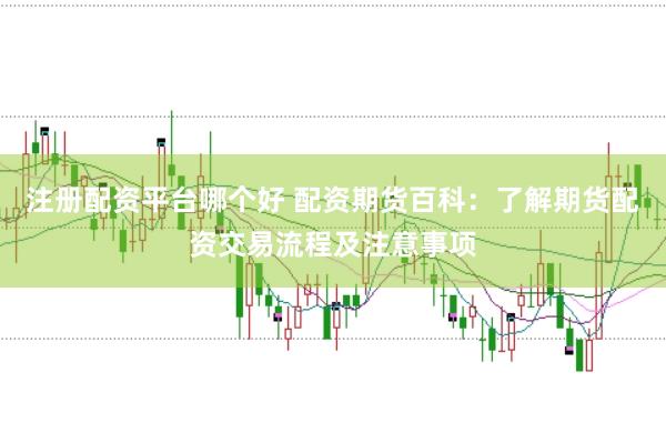 注册配资平台哪个好 配资期货百科：了解期货配资交易流程及注意事项