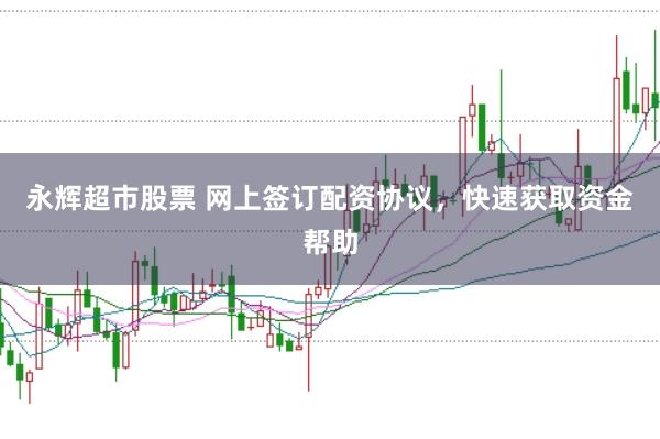 永辉超市股票 网上签订配资协议，快速获取资金帮助
