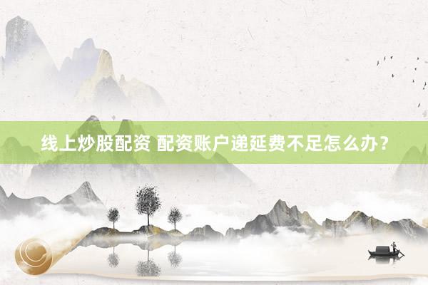 线上炒股配资 配资账户递延费不足怎么办？