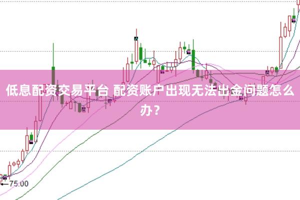 低息配资交易平台 配资账户出现无法出金问题怎么办？