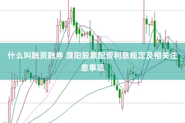 什么叫融资融券 濮阳股票配资利息规定及相关注意事项