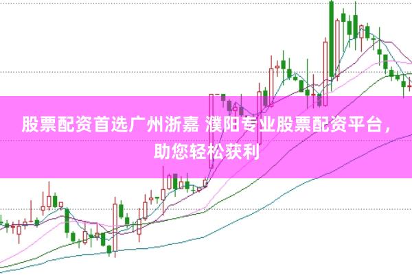 股票配资首选广州浙嘉 濮阳专业股票配资平台，助您轻松获利