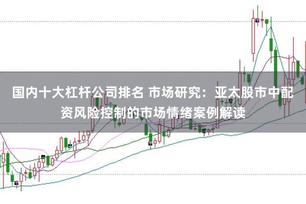 国内十大杠杆公司排名 市场研究：亚太股市中配资风险控制的市场情绪案例解读