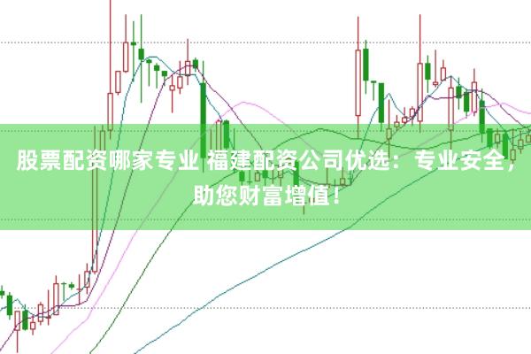 股票配资哪家专业 福建配资公司优选：专业安全，助您财富增值！