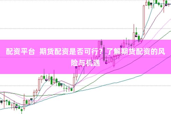 配资平台  期货配资是否可行？了解期货配资的风险与机遇