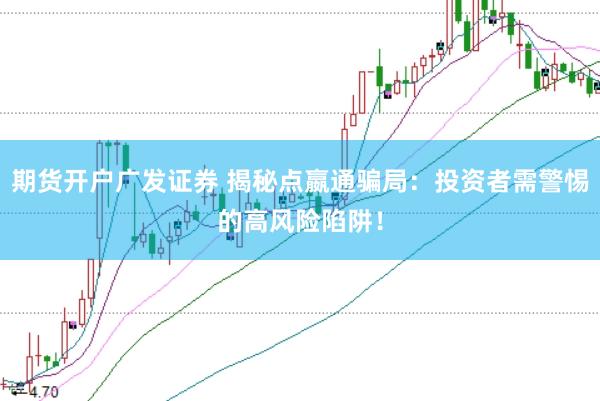 期货开户广发证券 揭秘点嬴通骗局：投资者需警惕的高风险陷阱！