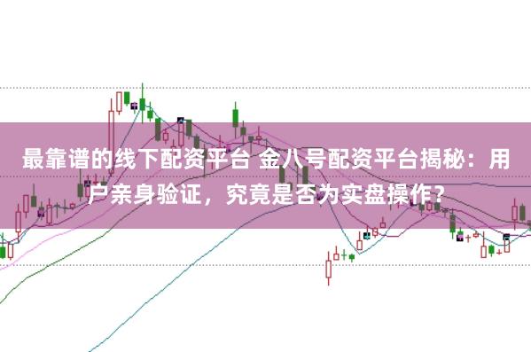 最靠谱的线下配资平台 金八号配资平台揭秘：用户亲身验证，究竟是否为实盘操作？