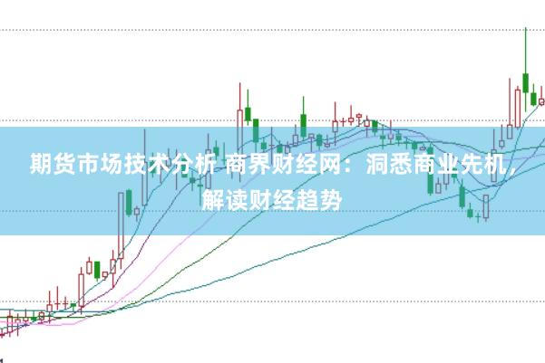 期货市场技术分析 商界财经网：洞悉商业先机，解读财经趋势