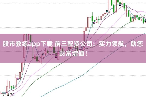 股市教练app下载 前三配资公司：实力领航，助您财富增值！
