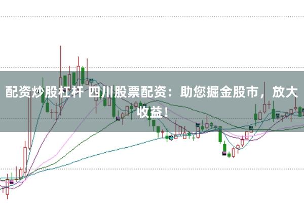 配资炒股杠杆 四川股票配资：助您掘金股市，放大收益！