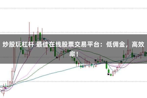 炒股玩杠杆 最佳在线股票交易平台：低佣金，高效率！