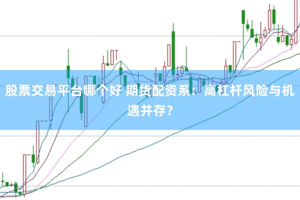股票交易平台哪个好 期货配资系：高杠杆风险与机遇并存？