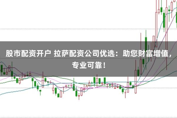 股市配资开户 拉萨配资公司优选：助您财富增值，专业可靠！