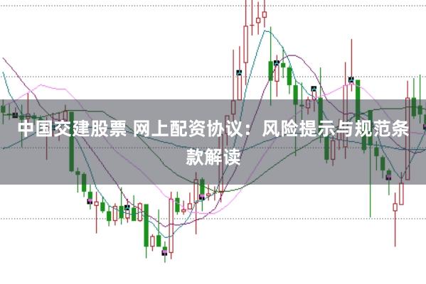 中国交建股票 网上配资协议:风险提示与规范条款解读