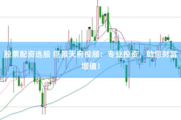 股票配资选股 巨景天府投顾：专业投资，助您财富增值！