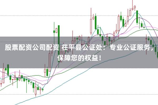 股票配资公司配资 茌平县公证处：专业公证服务，保障您的权益！