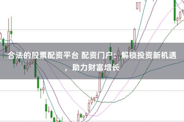 合法的股票配资平台 配资门户：解锁投资新机遇，助力财富增长