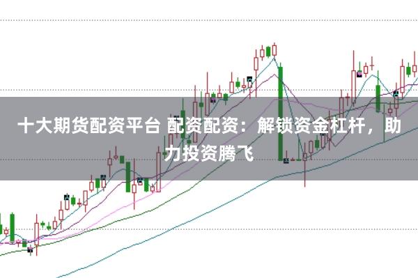 十大期货配资平台 配资配资：解锁资金杠杆，助力投资腾飞